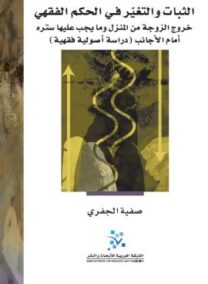 الثبات والتغير في الحكم الفقهي ؛ خروج الزوجة من المنزل وما يجب عليها ستره أمام الأجانب دراسة أصولية