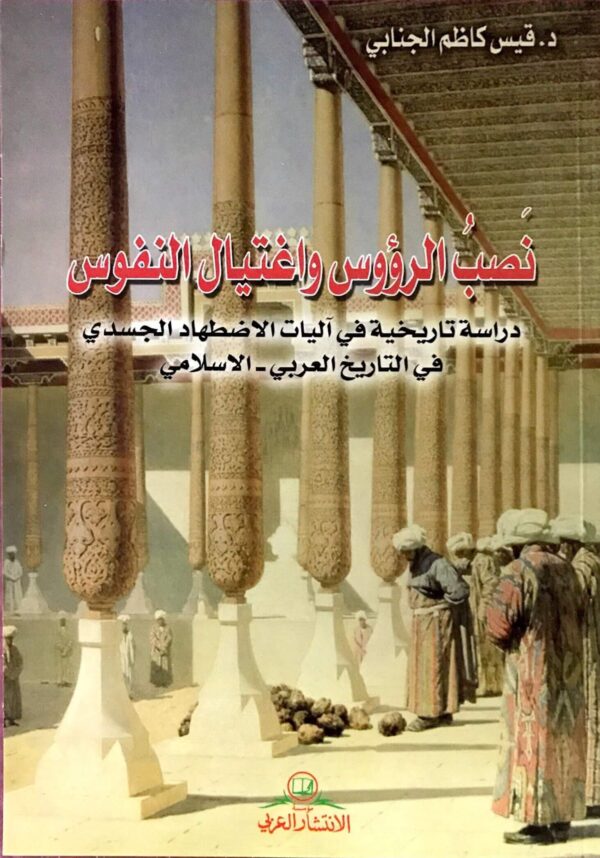 نصب الرؤوس وإغتيال النفوس ؛ دراسة تاريخية في آليات الإضطهاد الجسدي في التاريخ العربي - الإسلامي